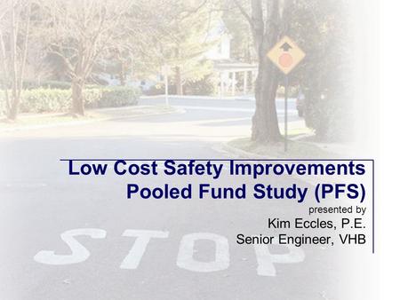 Low Cost Safety Improvements Pooled Fund Study (PFS) presented by Kim Eccles, P.E. Senior Engineer, VHB.