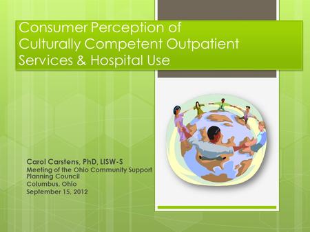 Consumer Perception of Culturally Competent Outpatient Services & Hospital Use Carol Carstens, PhD, LISW-S Meeting of the Ohio Community Support Planning.