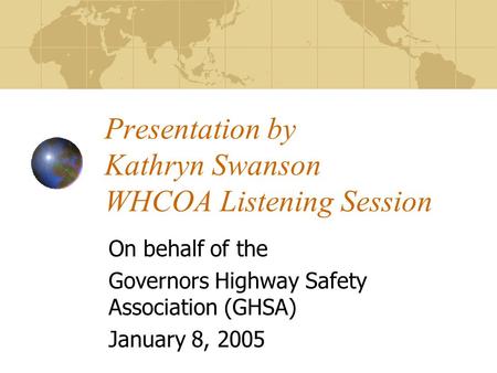 Presentation by Kathryn Swanson WHCOA Listening Session On behalf of the Governors Highway Safety Association (GHSA) January 8, 2005.