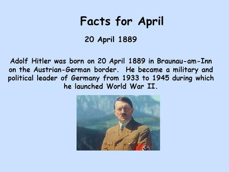 Facts for April 20 April 1889 Adolf Hitler was born on 20 April 1889 in Braunau-am-Inn on the Austrian-German border. He became a military and political.