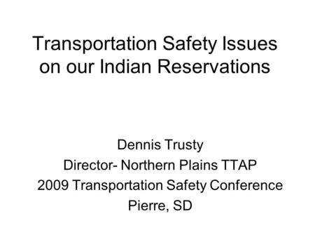 Transportation Safety Issues on our Indian Reservations Dennis Trusty Director- Northern Plains TTAP 2009 Transportation Safety Conference Pierre, SD.