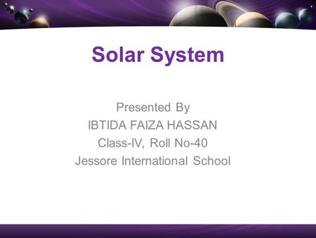Presented By IBTIDA FAIZA HASSAN Class-IV, Roll No-40 Jessore International School Solar System.