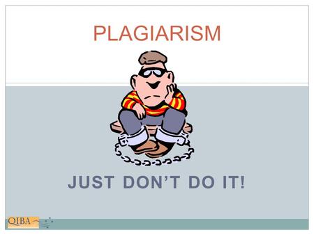 JUST DON’T DO IT! PLAGIARISM. What is it? DEFINITION “To steal and pass off (the ideas or words of another) as one’s own.” - from the Latin plagiarus.