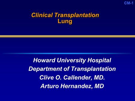 CM-1 Clinical Transplantation Lung Howard University Hospital Department of Transplantation Clive O. Callender, MD. Arturo Hernandez, MD.