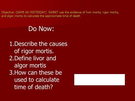 Objective: (SAME AS YESTERDAY) SWBAT use the evidence of livor mortis, rigor mortis, and algor mortis to calculate the approximate time of death Do Now: