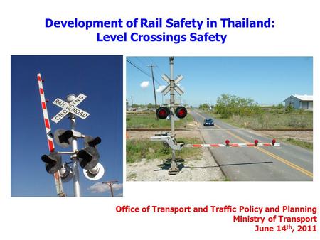 Development of Rail Safety in Thailand: Level Crossings Safety Office of Transport and Traffic Policy and Planning Ministry of Transport June 14 th, 2011.