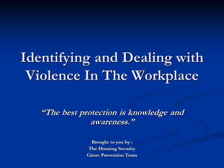 Identifying and Dealing with Violence In The Workplace “The best protection is knowledge and awareness.” Brought to you by : The Housing Security Crime.