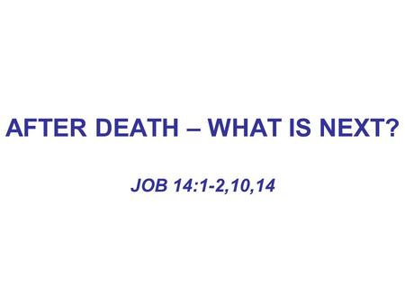 AFTER DEATH – WHAT IS NEXT? JOB 14:1-2,10,14. AFTER DEATH – WHAT IS NEXT? MAN IS A TWOFOLD BEING –PHYSICAL\SPIRITUAL GEN. 2:7 EPH. 5:28 MATT. 10:28 GEN.