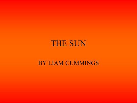 THE SUN BY LIAM CUMMINGS. The sun is the solar system’s power source It provides light on earth to have life, night and day and plants. THE SUN.