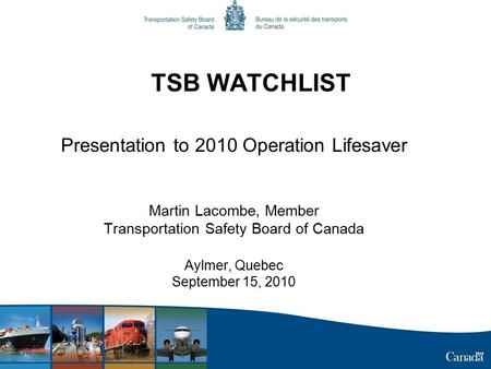 TSB WATCHLIST Presentation to 2010 Operation Lifesaver Martin Lacombe, Member Transportation Safety Board of Canada Aylmer, Quebec September 15, 2010.