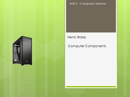 Henry Brady Computer Components Unit 2 – Computer Systems.