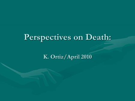 Perspectives on Death: K. Ortiz/April 2010. Death In General Everything diesEverything dies Death comes with life; just as life comes with death (can’t.