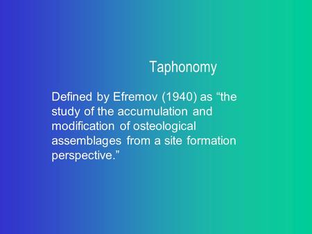 Taphonomy Defined by Efremov (1940) as “the study of the accumulation and modification of osteological assemblages from a site formation perspective.”
