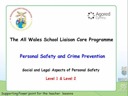 The All Wales School Liaison Core Programme Personal Safety and Crime Prevention Social and Legal Aspects of Personal Safety Level 1 & Level 2 Supporting.