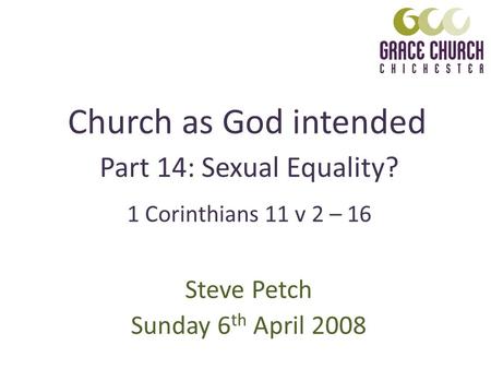 Church as God intended Steve Petch Sunday 6 th April 2008 Part 14: Sexual Equality? 1 Corinthians 11 v 2 – 16.
