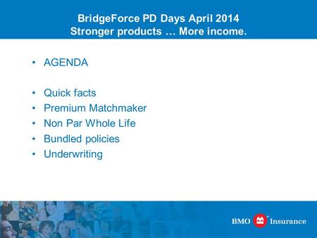BridgeForce PD Days April 2014 Stronger products … More income. AGENDA Quick facts Premium Matchmaker Non Par Whole Life Bundled policies Underwriting.