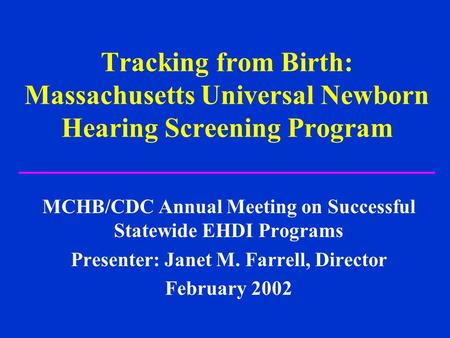 Tracking from Birth: Massachusetts Universal Newborn Hearing Screening Program MCHB/CDC Annual Meeting on Successful Statewide EHDI Programs Presenter: