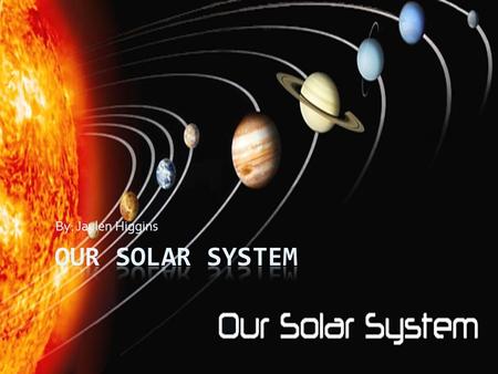 By: Jaylen Higgins Our solar system.