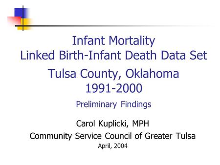 Infant Mortality Linked Birth-Infant Death Data Set Tulsa County, Oklahoma 1991-2000 Preliminary Findings Carol Kuplicki, MPH Community Service Council.
