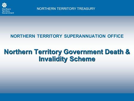 NORTHERN TERRITORY TREASURY NORTHERN TERRITORY SUPERANNUATION OFFICE Northern Territory Government Death & Invalidity Scheme.