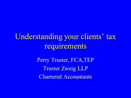 Understanding your clients’ tax requirements Perry Truster, FCA,TEP Truster Zweig LLP Chartered Accountants.