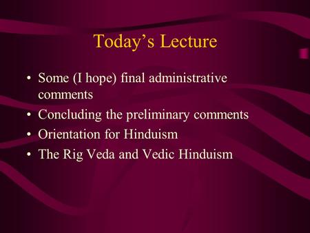 Today’s Lecture Some (I hope) final administrative comments Concluding the preliminary comments Orientation for Hinduism The Rig Veda and Vedic Hinduism.