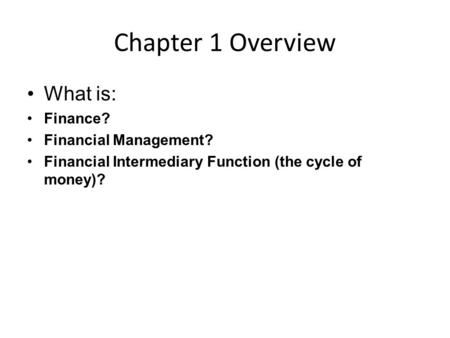 Chapter 1 Overview What is: Finance? Financial Management? Financial Intermediary Function (the cycle of money)?
