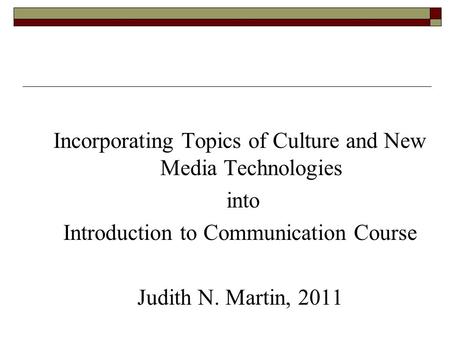 Incorporating Topics of Culture and New Media Technologies into Introduction to Communication Course Judith N. Martin, 2011.