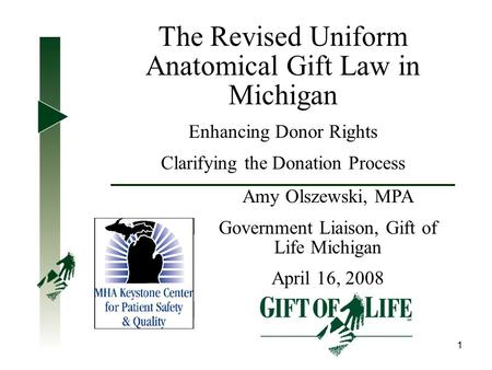 1 The Revised Uniform Anatomical Gift Law in Michigan Enhancing Donor Rights Clarifying the Donation Process Amy Olszewski, MPA Government Liaison, Gift.