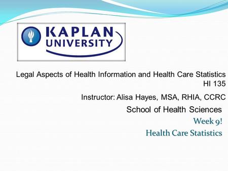 School of Health Sciences Week 9! Health Care Statistics Legal Aspects of Health Information and Health Care Statistics HI 135 Instructor: Alisa Hayes,