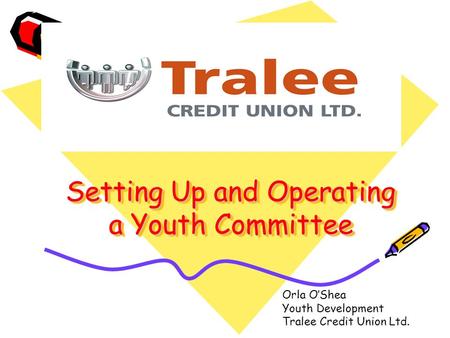 Setting Up and Operating a Youth Committee Orla O’Shea Youth Development Tralee Credit Union Ltd.