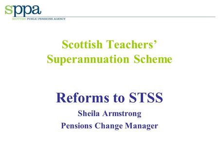Scottish Teachers’ Superannuation Scheme Reforms to STSS Sheila Armstrong Pensions Change Manager.