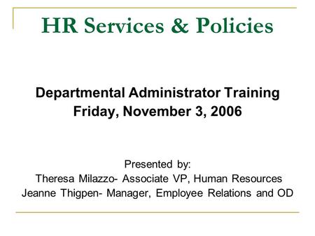 HR Services & Policies Departmental Administrator Training Friday, November 3, 2006 Presented by: Theresa Milazzo- Associate VP, Human Resources Jeanne.