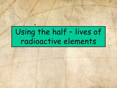 Using the half – lives of radioactive elements. In this presentation we will learn: 1.That there is an isotope of carbon that is useful for dating materials.