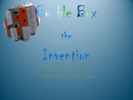 Bubble Box the Invention Invented by Noah Peterson 4 th Grade ~ Raven School Juneau.