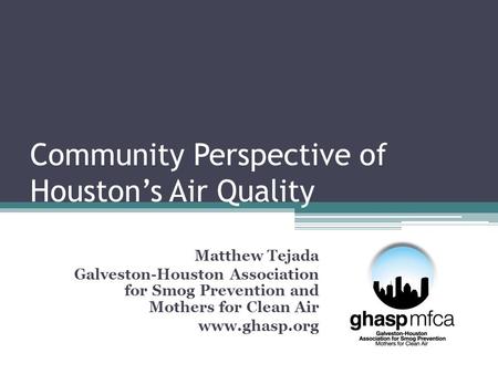 Community Perspective of Houston’s Air Quality Matthew Tejada Galveston-Houston Association for Smog Prevention and Mothers for Clean Air www.ghasp.org.
