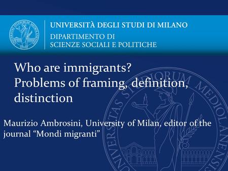 Maurizio Ambrosini, University of Milan, editor of the journal “Mondi migranti” Who are immigrants? Problems of framing, definition, distinction.