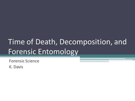 Time of Death, Decomposition, and Forensic Entomology Forensic Science K. Davis.