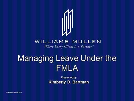 © Williams Mullen 2010 Managing Leave Under the FMLA Presented by Kimberly D. Bartman.