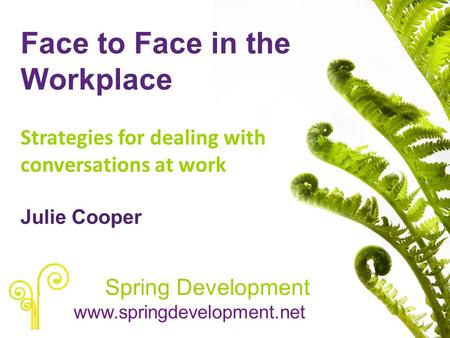 Face to Face in the Workplace Strategies for dealing with conversations at work Julie Cooper Spring Development www.springdevelopment.net.