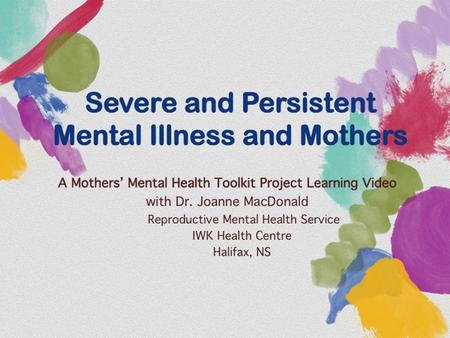 Severe and Persistent Mental Illness and Mothers A Mothers’ Mental Health Toolkit Project Learning Video with Dr. Joanne MacDonald Reproductive Mental.