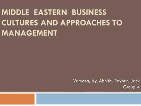 MIDDLE EASTERN BUSINESS CULTURES AND APPROACHES TO MANAGEMENT Varvara, Iry, Abhisit, Rayhan, Jack Group 4.
