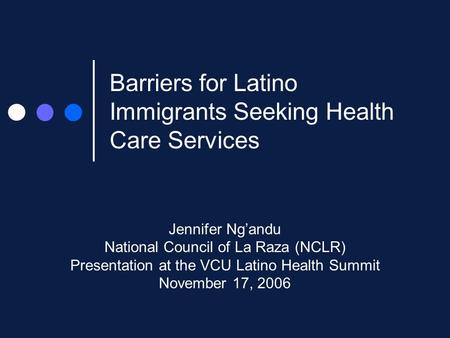 Barriers for Latino Immigrants Seeking Health Care Services Jennifer Ng’andu National Council of La Raza (NCLR) Presentation at the VCU Latino Health Summit.