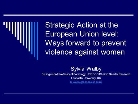 Strategic Action at the European Union level: Ways forward to prevent violence against women Sylvia Walby Distinguished Professor of Sociology, UNESCO.