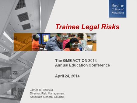 James R. Banfield Director, Risk Management Associate General Counsel Trainee Legal Risks The GME ACTION 2014 Annual Education Conference April 24, 2014.