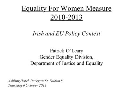 Equality For Women Measure 2010-2013 Irish and EU Policy Context Patrick O’Leary Gender Equality Division, Department of Justice and Equality Ashling Hotel,