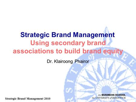 The BUSINESS SCHOOL the UNIVERSITY of GREENWICH Strategic Brand Management 2010 Strategic Brand Management Using secondary brand associations to build.