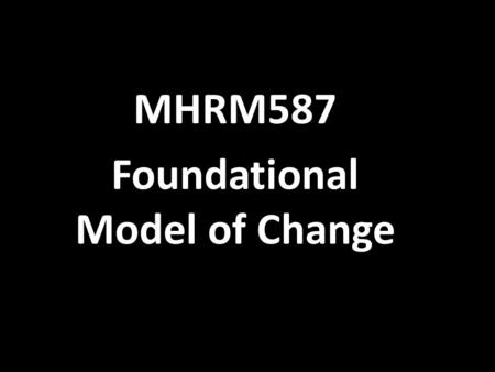 MHRM587 Foundational Model of Change. Managing change is a complex process. Change does not occur in one great swoop. Few organizations manage the process.
