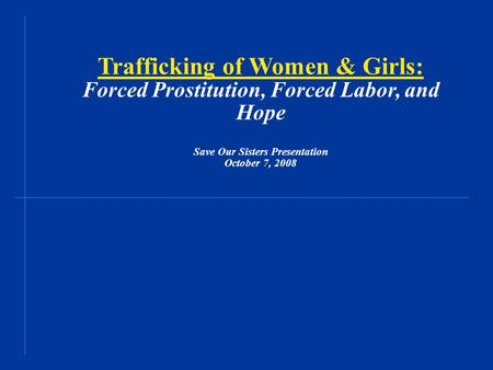 Trafficking of Women & Girls: Forced Prostitution, Forced Labor, and Hope Save Our Sisters Presentation October 7, 2008.