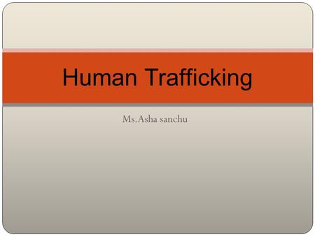 Ms.Asha sanchu Human Trafficking. Refers to the illegal and immoral buying and selling of human beings as commodities to meet global demands for commercial.
